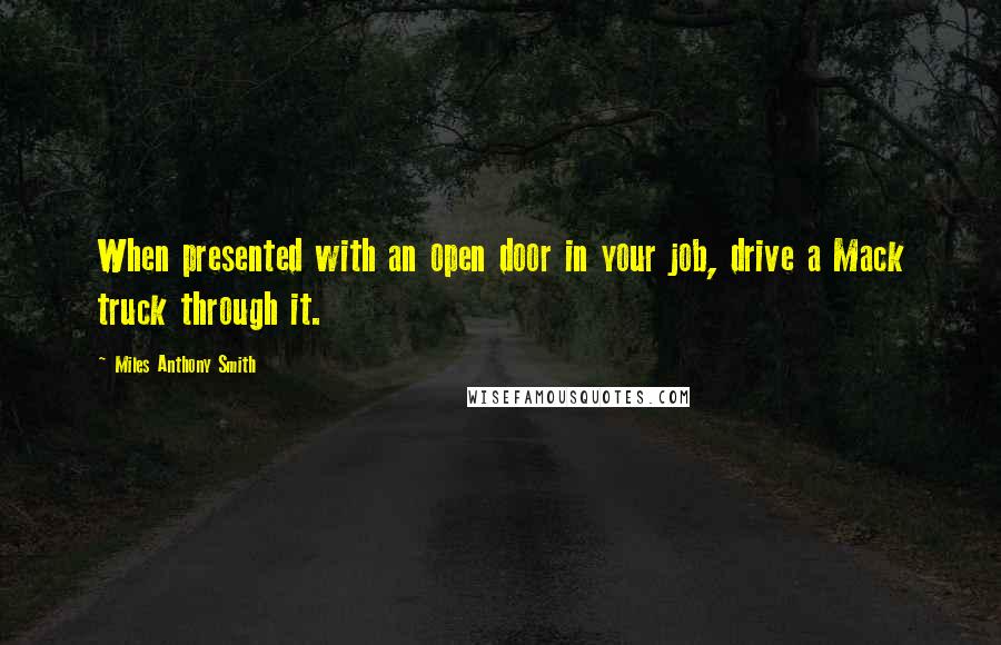 Miles Anthony Smith Quotes: When presented with an open door in your job, drive a Mack truck through it.