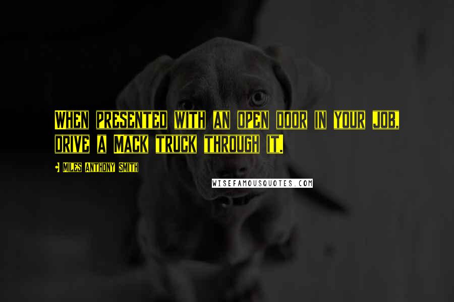 Miles Anthony Smith Quotes: When presented with an open door in your job, drive a Mack truck through it.