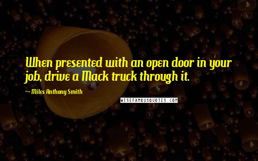 Miles Anthony Smith Quotes: When presented with an open door in your job, drive a Mack truck through it.