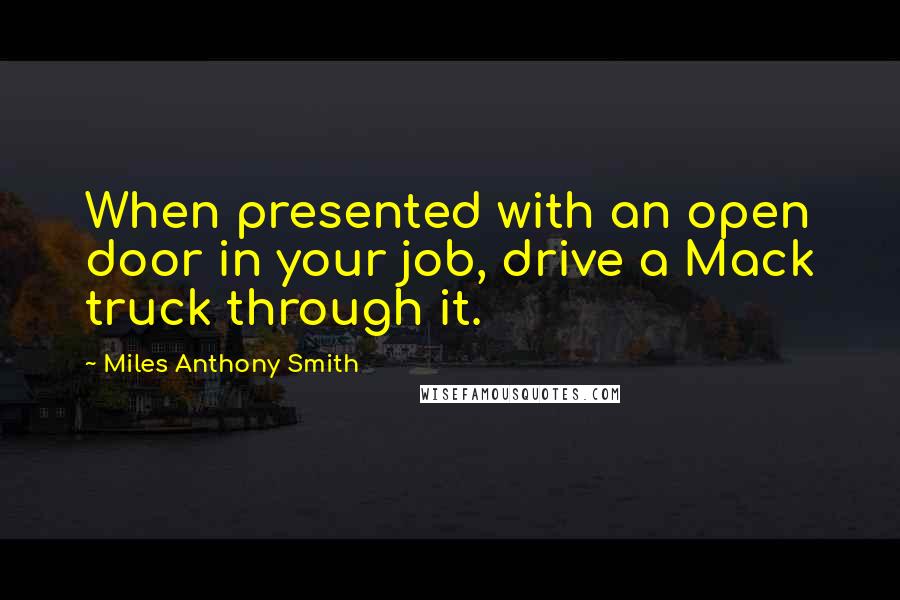 Miles Anthony Smith Quotes: When presented with an open door in your job, drive a Mack truck through it.