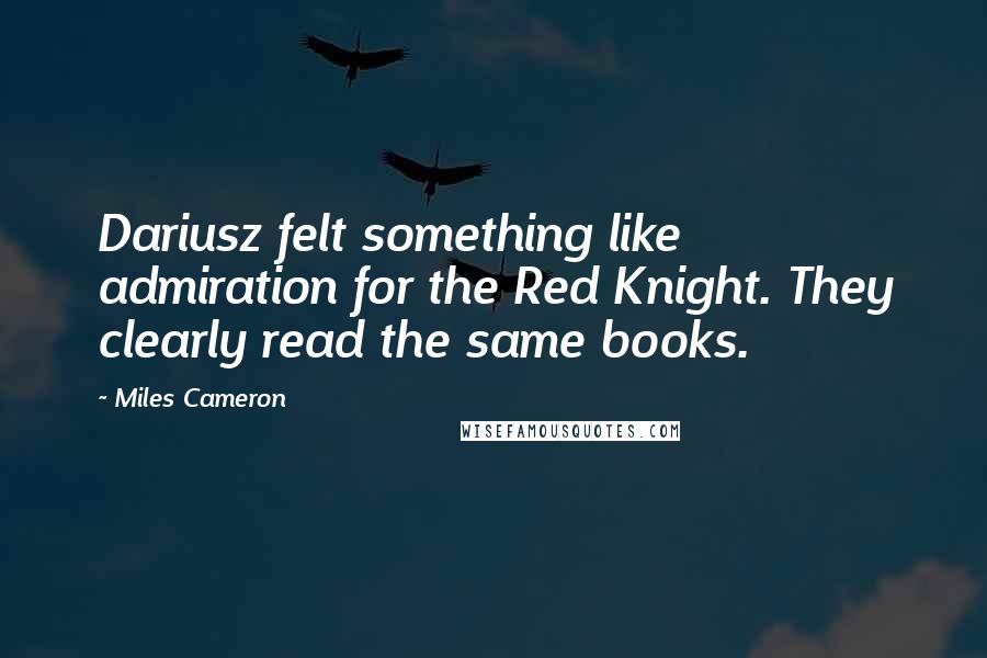 Miles Cameron Quotes: Dariusz felt something like admiration for the Red Knight. They clearly read the same books.