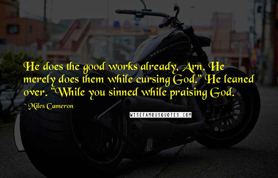 Miles Cameron Quotes: He does the good works already, Arn. He merely does them while cursing God." He leaned over. "While you sinned while praising God.