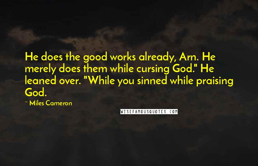 Miles Cameron Quotes: He does the good works already, Arn. He merely does them while cursing God." He leaned over. "While you sinned while praising God.