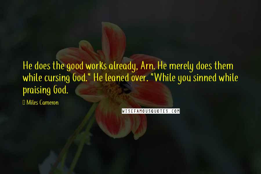 Miles Cameron Quotes: He does the good works already, Arn. He merely does them while cursing God." He leaned over. "While you sinned while praising God.