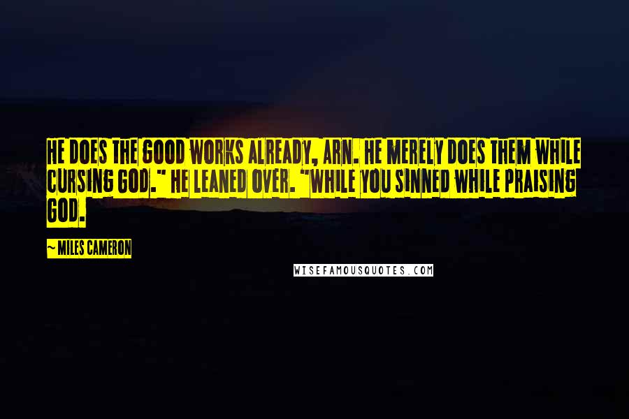 Miles Cameron Quotes: He does the good works already, Arn. He merely does them while cursing God." He leaned over. "While you sinned while praising God.