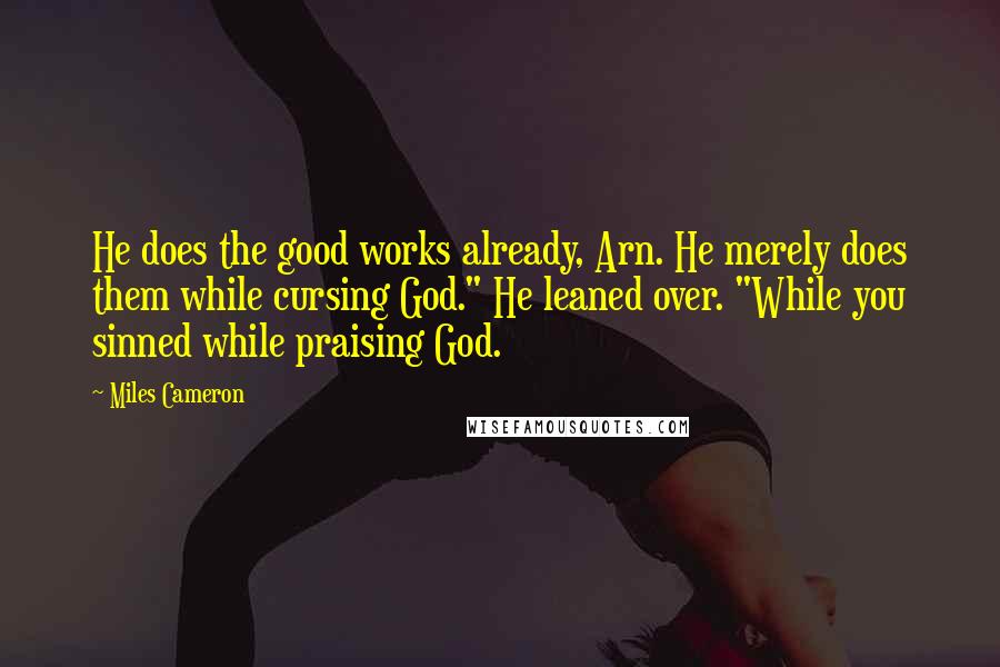 Miles Cameron Quotes: He does the good works already, Arn. He merely does them while cursing God." He leaned over. "While you sinned while praising God.