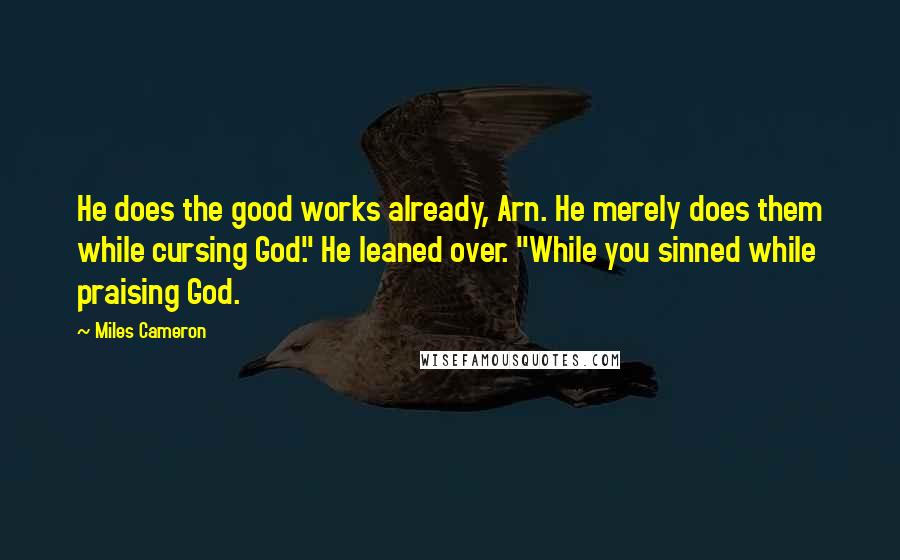 Miles Cameron Quotes: He does the good works already, Arn. He merely does them while cursing God." He leaned over. "While you sinned while praising God.