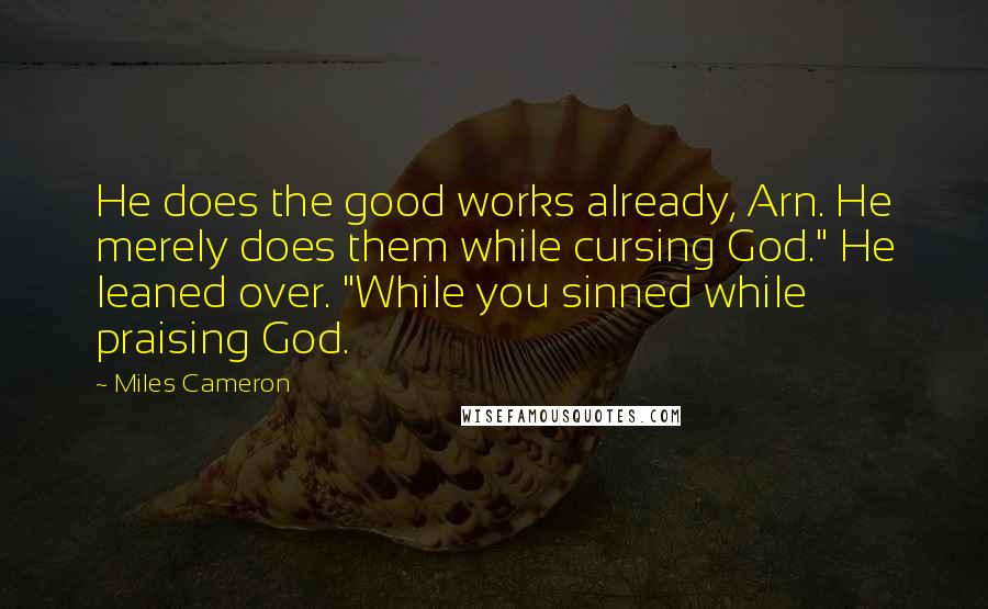 Miles Cameron Quotes: He does the good works already, Arn. He merely does them while cursing God." He leaned over. "While you sinned while praising God.