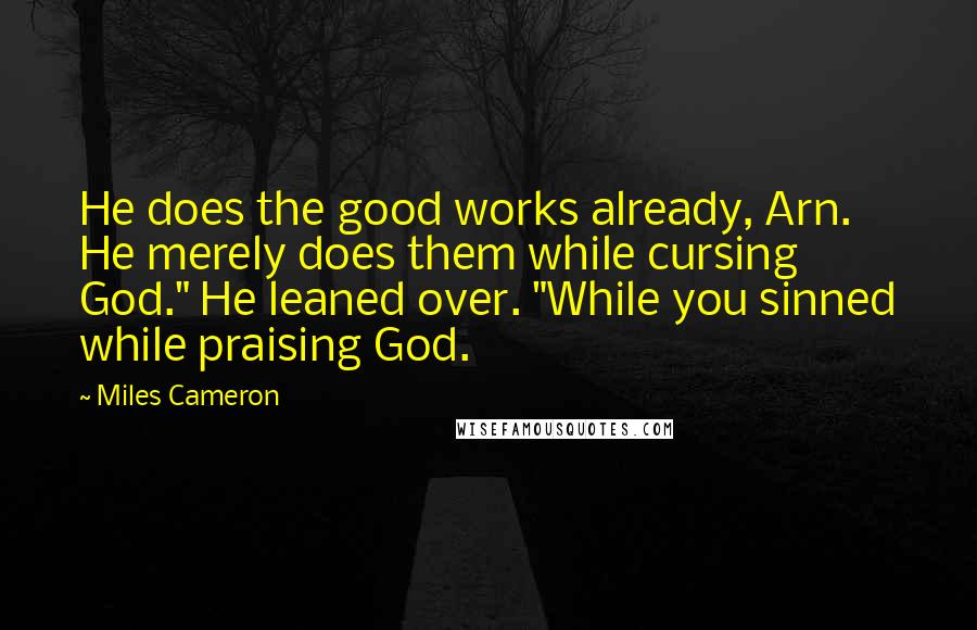 Miles Cameron Quotes: He does the good works already, Arn. He merely does them while cursing God." He leaned over. "While you sinned while praising God.