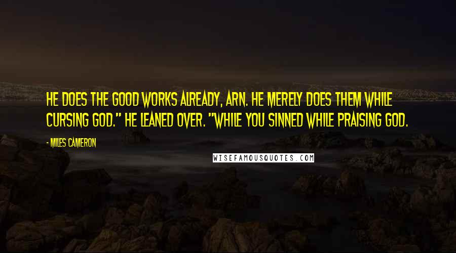 Miles Cameron Quotes: He does the good works already, Arn. He merely does them while cursing God." He leaned over. "While you sinned while praising God.