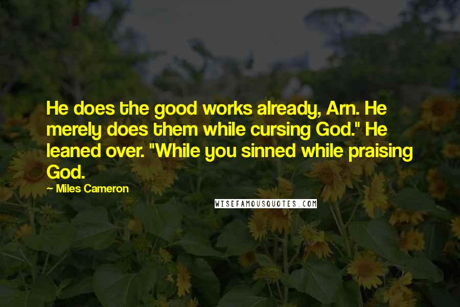 Miles Cameron Quotes: He does the good works already, Arn. He merely does them while cursing God." He leaned over. "While you sinned while praising God.