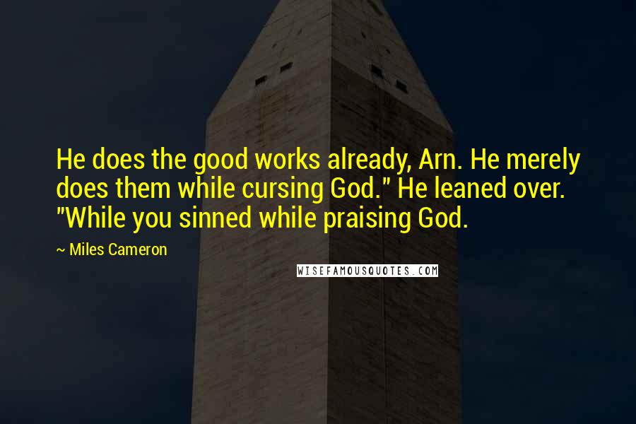 Miles Cameron Quotes: He does the good works already, Arn. He merely does them while cursing God." He leaned over. "While you sinned while praising God.