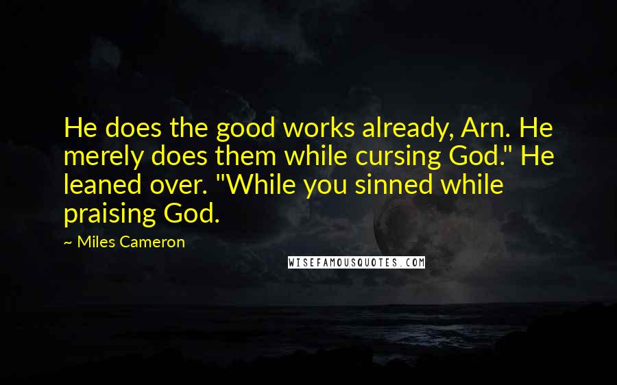 Miles Cameron Quotes: He does the good works already, Arn. He merely does them while cursing God." He leaned over. "While you sinned while praising God.