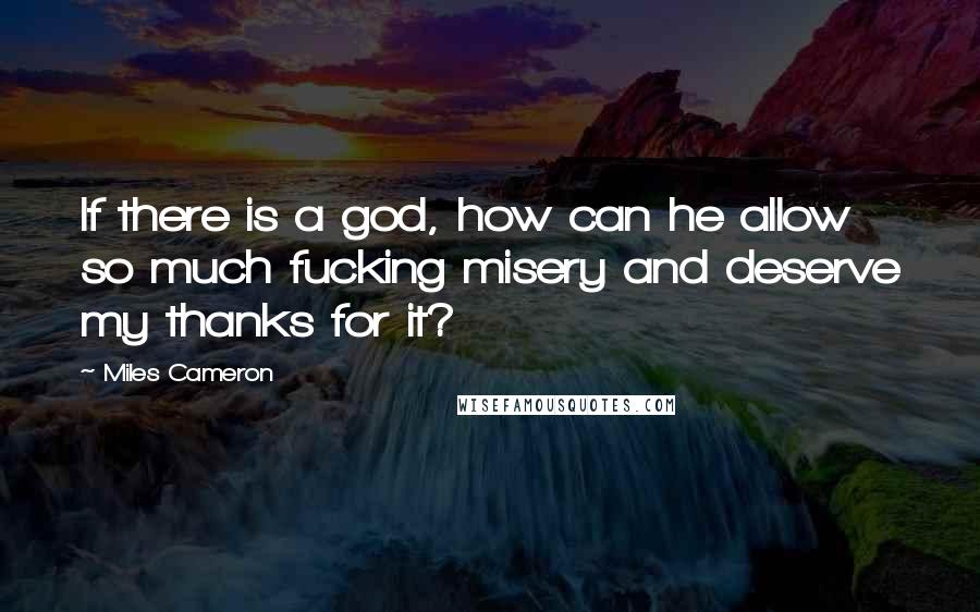 Miles Cameron Quotes: If there is a god, how can he allow so much fucking misery and deserve my thanks for it?