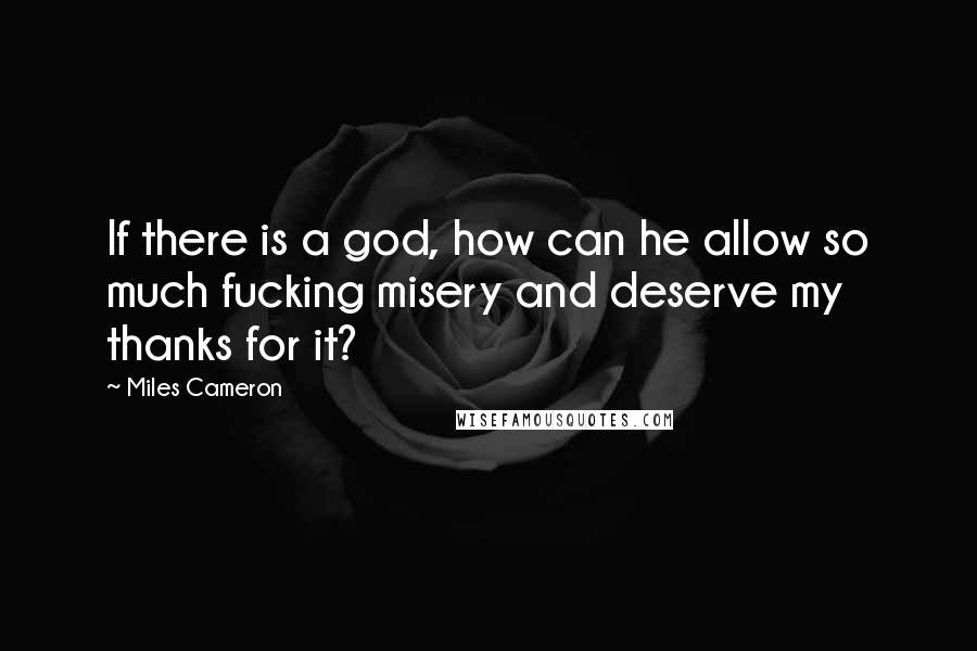 Miles Cameron Quotes: If there is a god, how can he allow so much fucking misery and deserve my thanks for it?