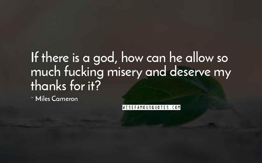 Miles Cameron Quotes: If there is a god, how can he allow so much fucking misery and deserve my thanks for it?