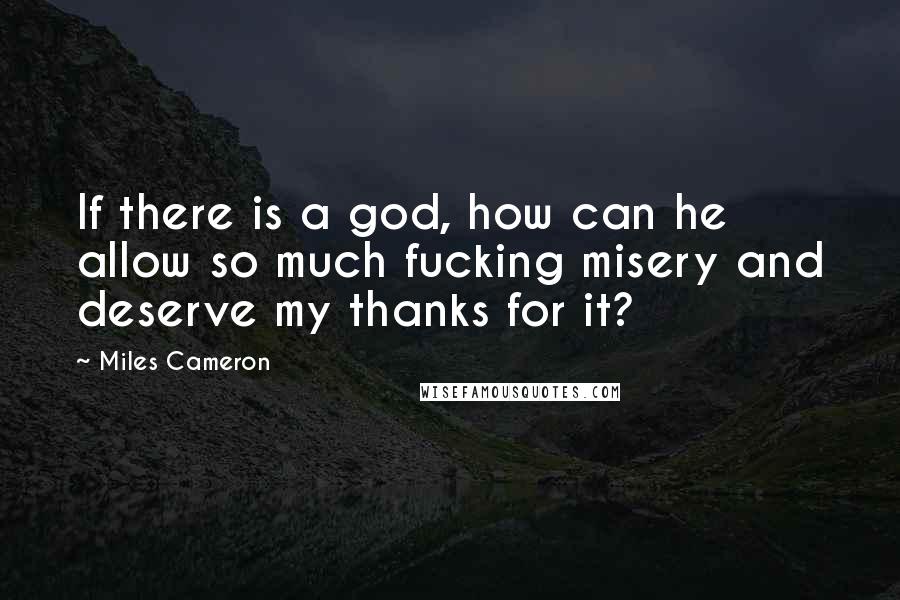 Miles Cameron Quotes: If there is a god, how can he allow so much fucking misery and deserve my thanks for it?