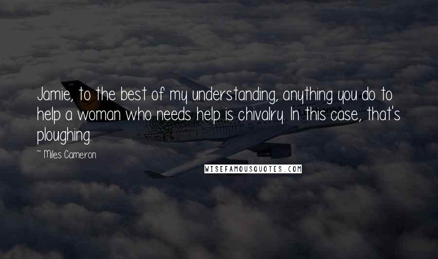 Miles Cameron Quotes: Jamie, to the best of my understanding, anything you do to help a woman who needs help is chivalry. In this case, that's ploughing.