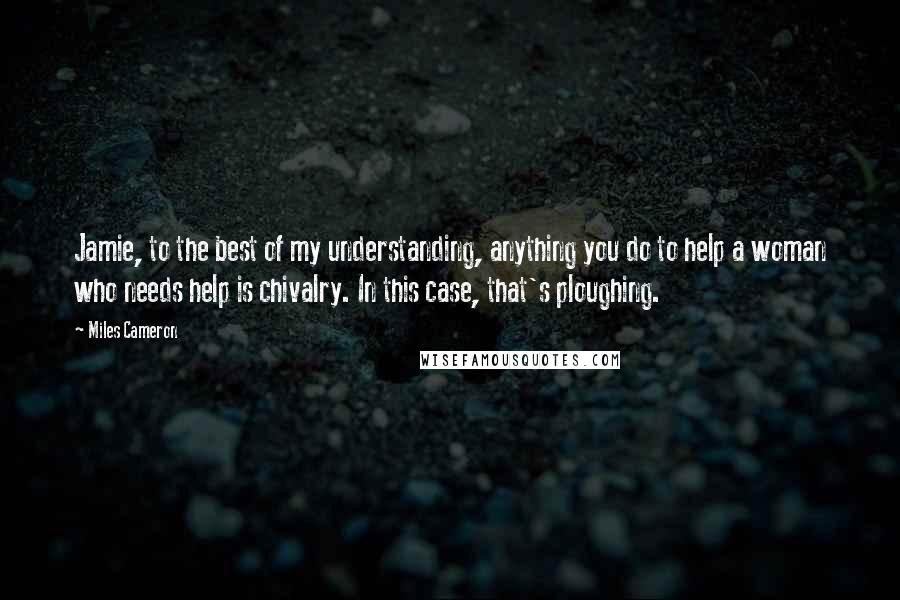 Miles Cameron Quotes: Jamie, to the best of my understanding, anything you do to help a woman who needs help is chivalry. In this case, that's ploughing.