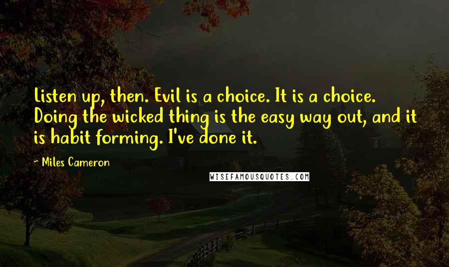 Miles Cameron Quotes: Listen up, then. Evil is a choice. It is a choice. Doing the wicked thing is the easy way out, and it is habit forming. I've done it.