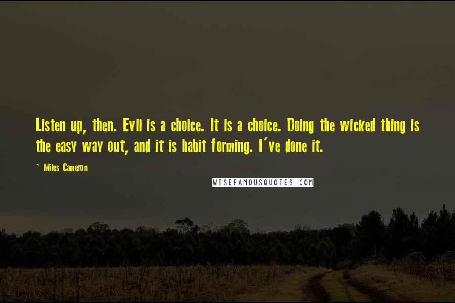 Miles Cameron Quotes: Listen up, then. Evil is a choice. It is a choice. Doing the wicked thing is the easy way out, and it is habit forming. I've done it.