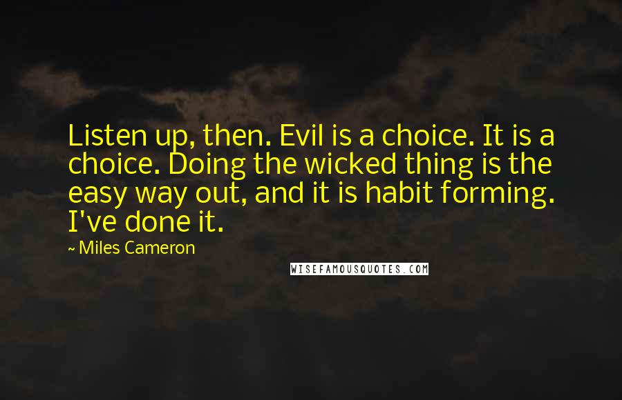 Miles Cameron Quotes: Listen up, then. Evil is a choice. It is a choice. Doing the wicked thing is the easy way out, and it is habit forming. I've done it.