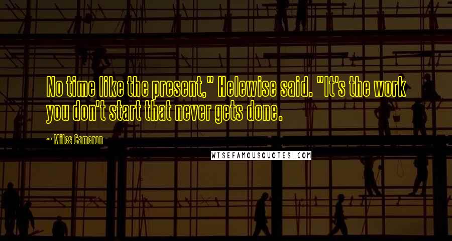 Miles Cameron Quotes: No time like the present," Helewise said. "It's the work you don't start that never gets done.
