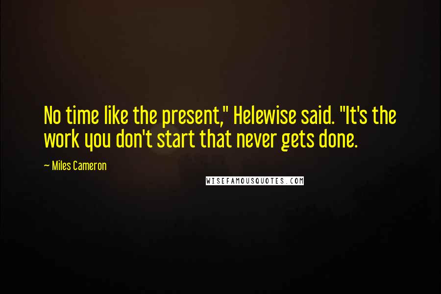 Miles Cameron Quotes: No time like the present," Helewise said. "It's the work you don't start that never gets done.