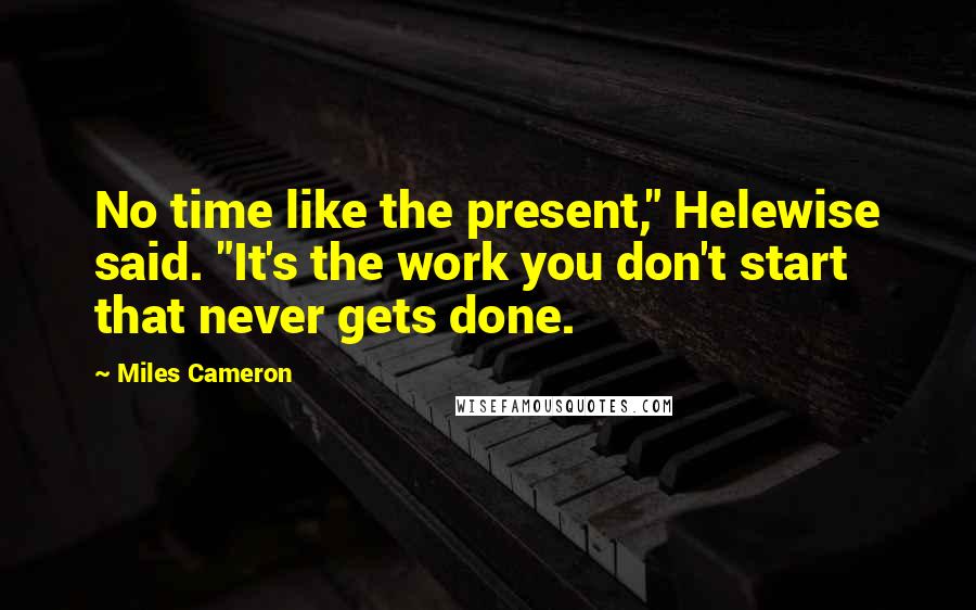 Miles Cameron Quotes: No time like the present," Helewise said. "It's the work you don't start that never gets done.