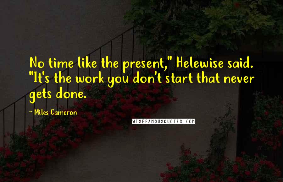Miles Cameron Quotes: No time like the present," Helewise said. "It's the work you don't start that never gets done.