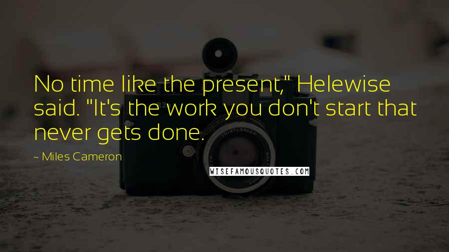 Miles Cameron Quotes: No time like the present," Helewise said. "It's the work you don't start that never gets done.