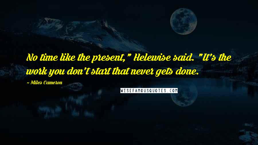 Miles Cameron Quotes: No time like the present," Helewise said. "It's the work you don't start that never gets done.