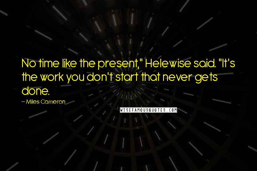 Miles Cameron Quotes: No time like the present," Helewise said. "It's the work you don't start that never gets done.