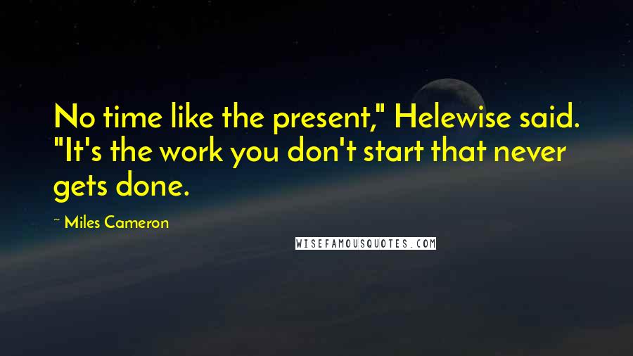 Miles Cameron Quotes: No time like the present," Helewise said. "It's the work you don't start that never gets done.