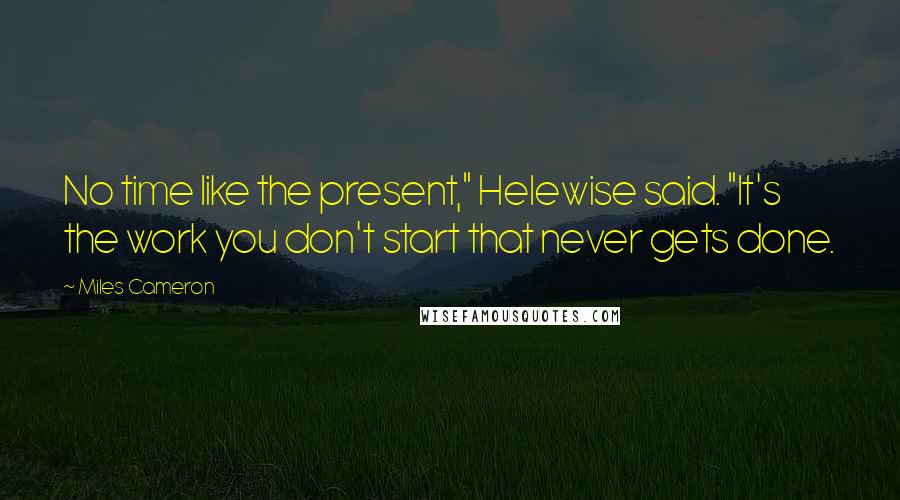 Miles Cameron Quotes: No time like the present," Helewise said. "It's the work you don't start that never gets done.