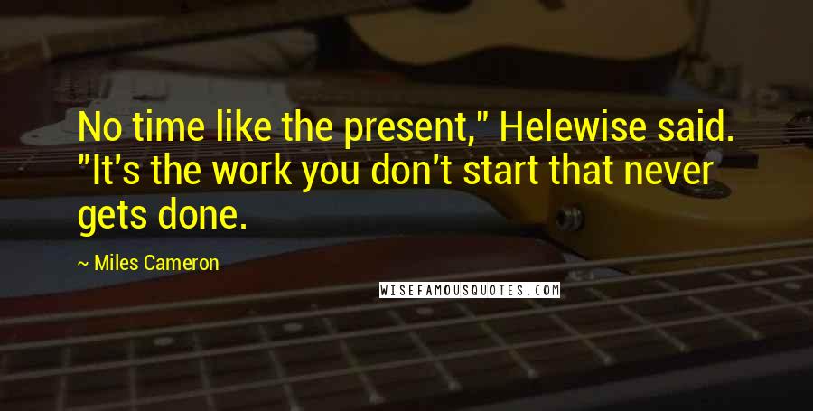 Miles Cameron Quotes: No time like the present," Helewise said. "It's the work you don't start that never gets done.