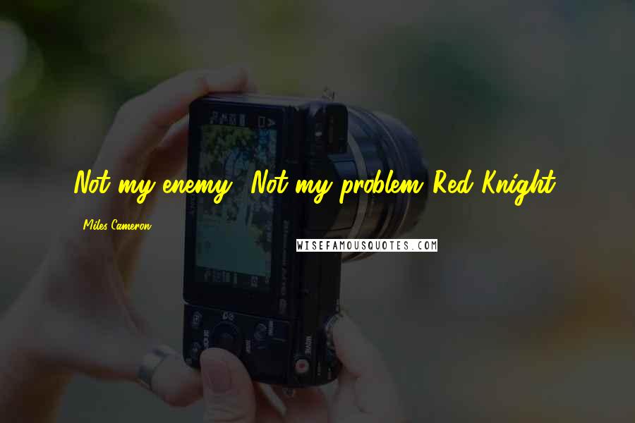 Miles Cameron Quotes: Not my enemy! Not my problem.(Red Knight)