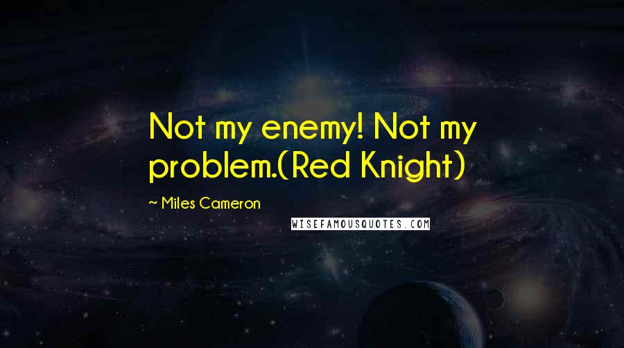 Miles Cameron Quotes: Not my enemy! Not my problem.(Red Knight)