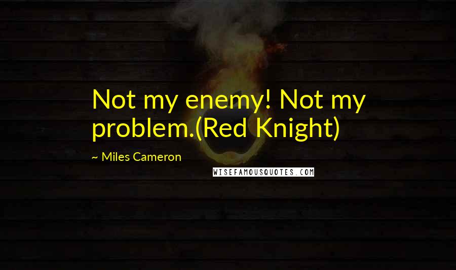 Miles Cameron Quotes: Not my enemy! Not my problem.(Red Knight)