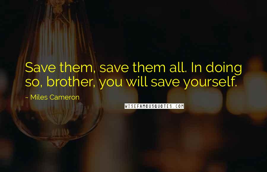 Miles Cameron Quotes: Save them, save them all. In doing so, brother, you will save yourself.