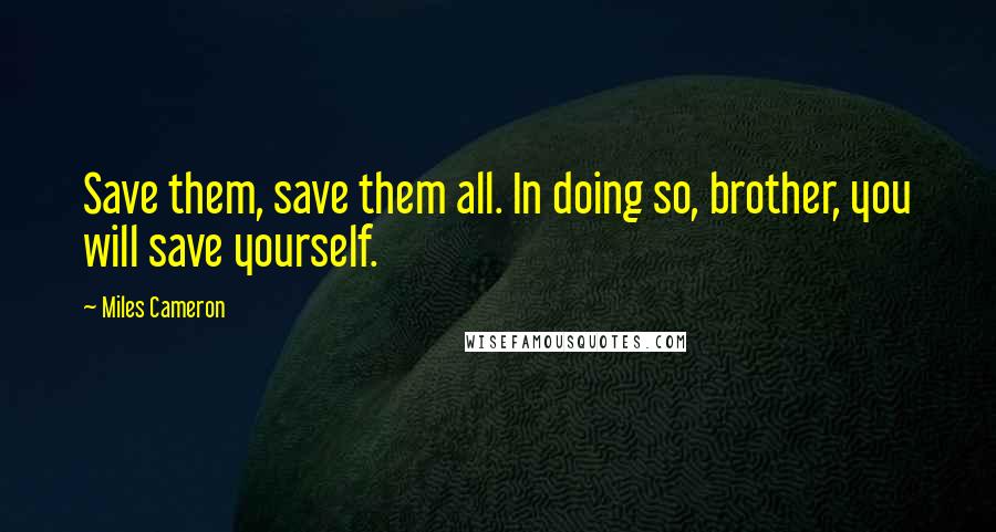 Miles Cameron Quotes: Save them, save them all. In doing so, brother, you will save yourself.