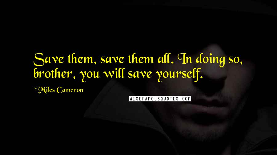 Miles Cameron Quotes: Save them, save them all. In doing so, brother, you will save yourself.