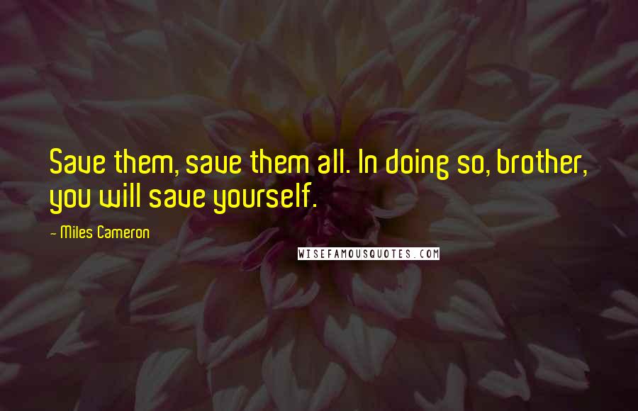 Miles Cameron Quotes: Save them, save them all. In doing so, brother, you will save yourself.