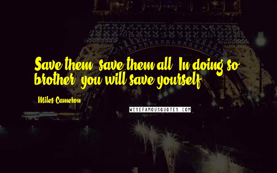 Miles Cameron Quotes: Save them, save them all. In doing so, brother, you will save yourself.