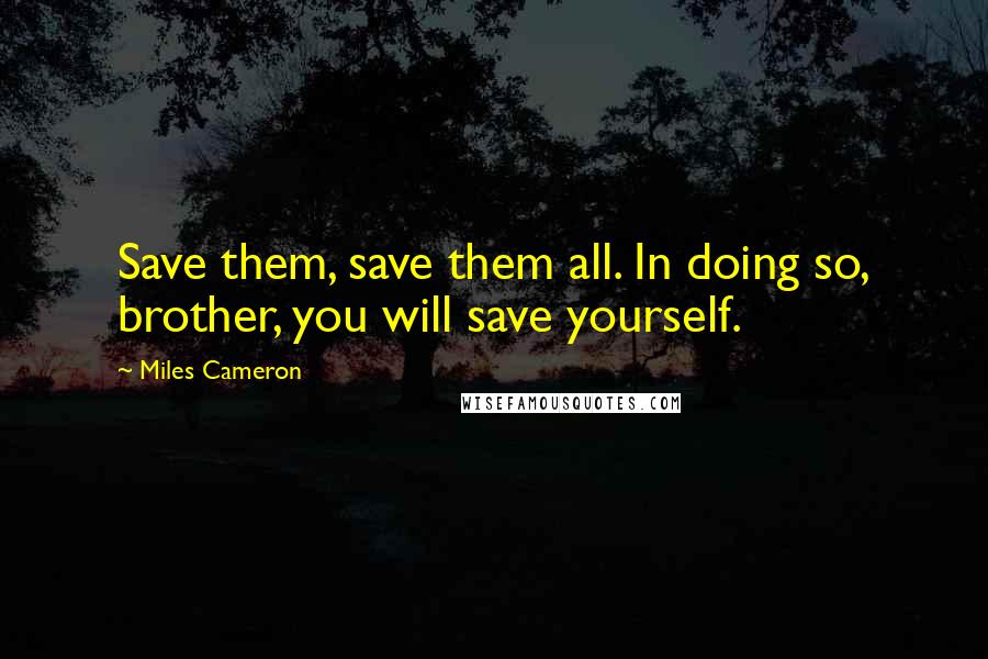 Miles Cameron Quotes: Save them, save them all. In doing so, brother, you will save yourself.