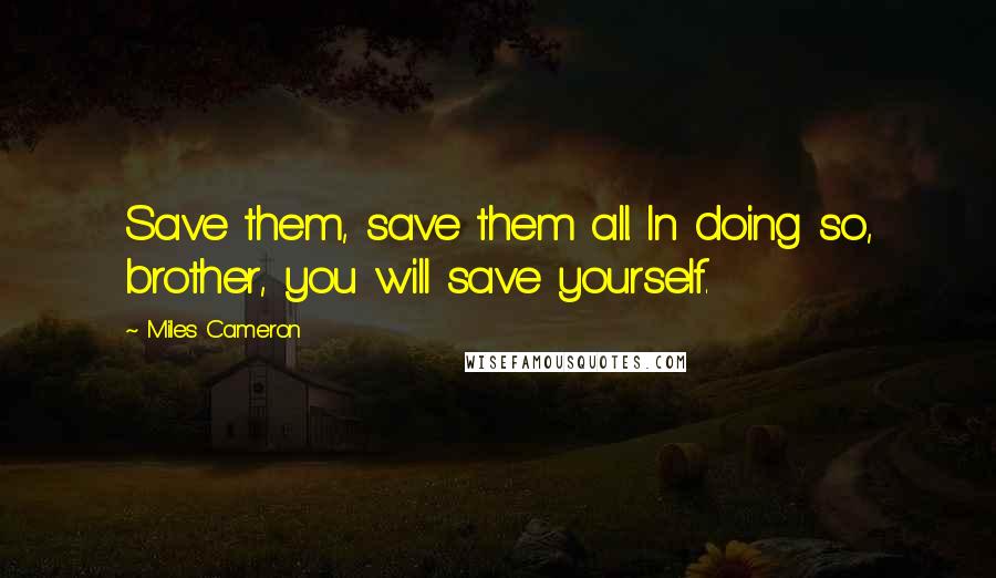 Miles Cameron Quotes: Save them, save them all. In doing so, brother, you will save yourself.