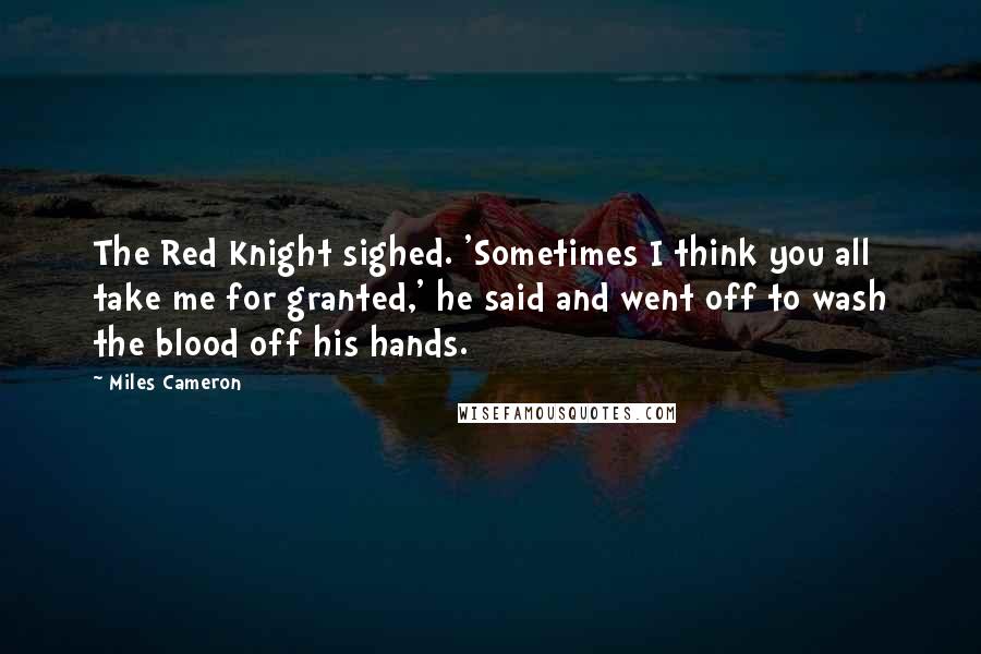 Miles Cameron Quotes: The Red Knight sighed. 'Sometimes I think you all take me for granted,' he said and went off to wash the blood off his hands.
