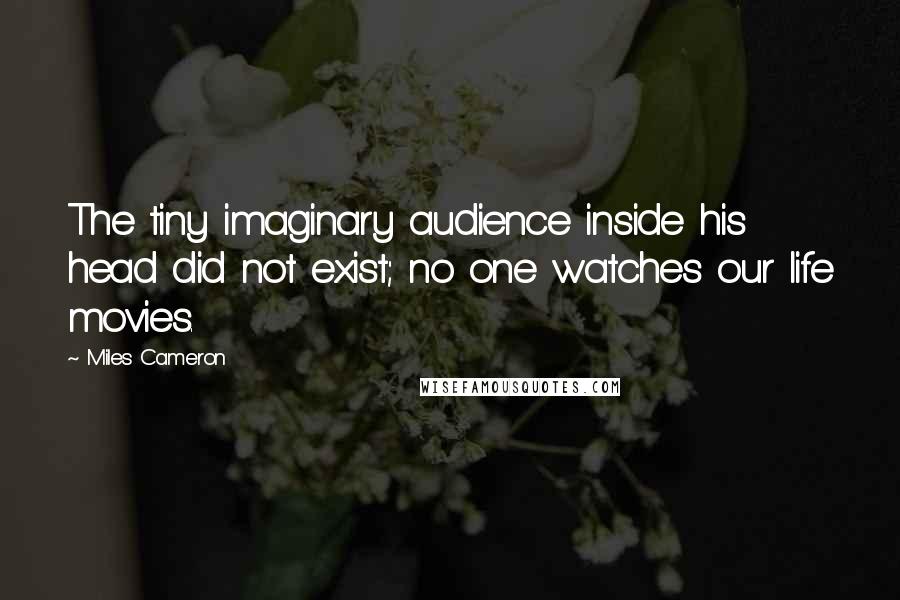 Miles Cameron Quotes: The tiny imaginary audience inside his head did not exist; no one watches our life movies.