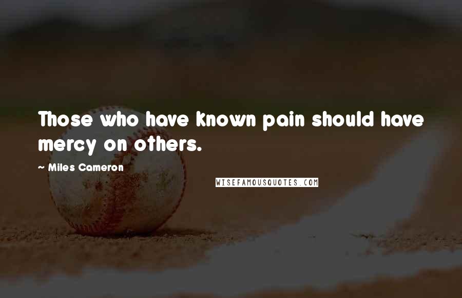 Miles Cameron Quotes: Those who have known pain should have mercy on others.