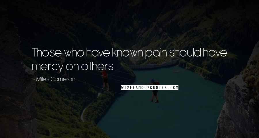 Miles Cameron Quotes: Those who have known pain should have mercy on others.